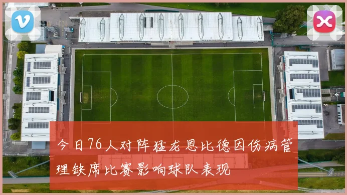今日76人对阵猛龙恩比德因伤病管理缺席比赛影响球队表现