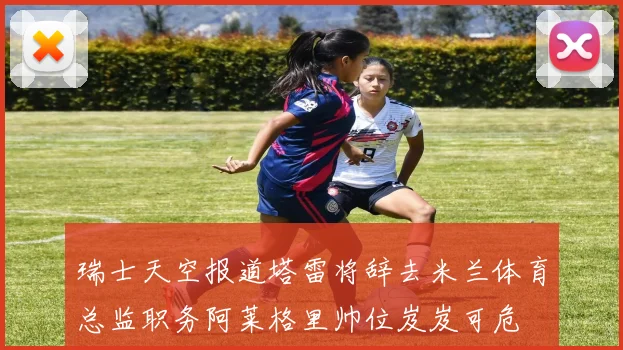 瑞士天空报道塔雷将辞去米兰体育总监职务阿莱格里帅位岌岌可危