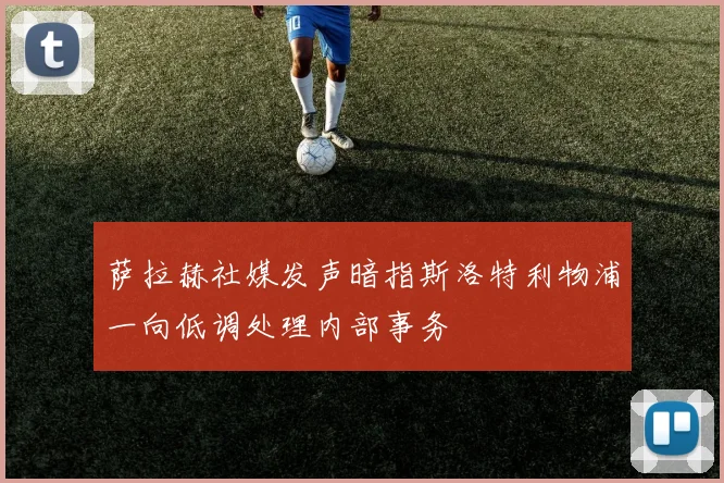 萨拉赫社媒发声暗指斯洛特利物浦一向低调处理内部事务