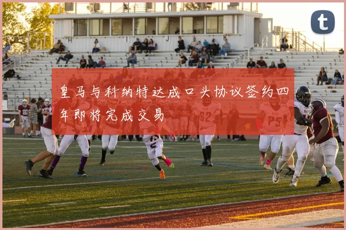 皇马与科纳特达成口头协议签约四年即将完成交易