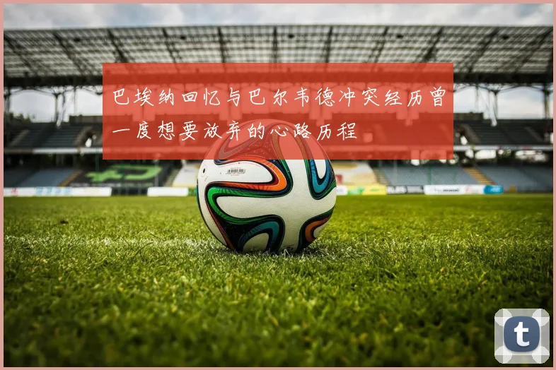 巴埃纳回忆与巴尔韦德冲突经历曾一度想要放弃的心路历程
