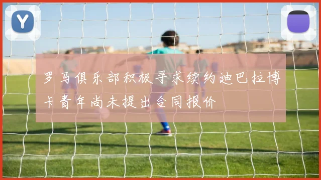 罗马俱乐部积极寻求续约迪巴拉博卡青年尚未提出合同报价