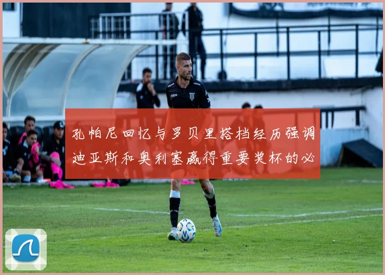 孔帕尼回忆与罗贝里搭档经历强调迪亚斯和奥利塞赢得重要奖杯的必要性