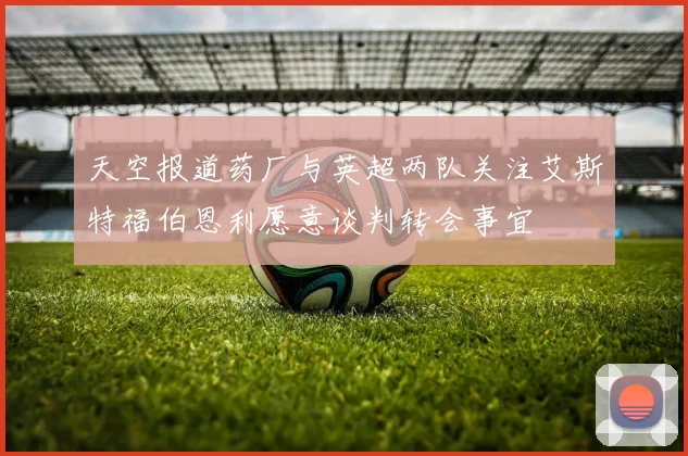 天空报道药厂与英超两队关注艾斯特福伯恩利愿意谈判转会事宜