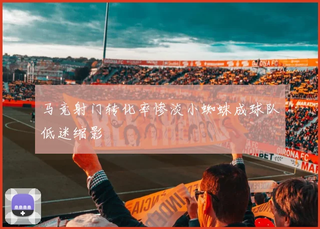 马竞射门转化率惨淡小蜘蛛成球队低迷缩影