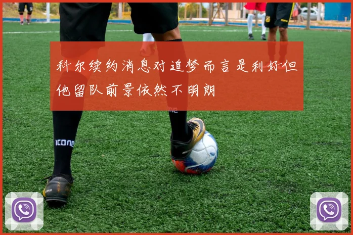 科尔续约消息对追梦而言是利好但他留队前景依然不明朗