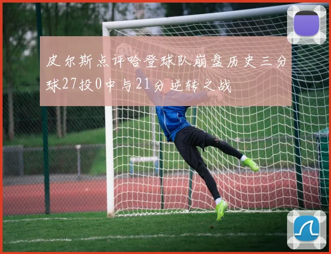皮尔斯点评哈登球队崩盘历史三分球27投0中与21分逆转之战