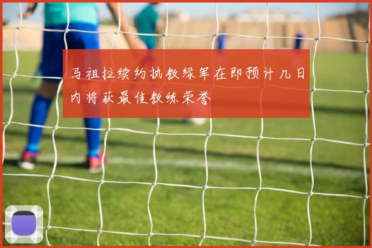 马祖拉续约执教绿军在即预计几日内将获最佳教练荣誉