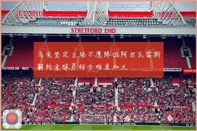 马竞坚定立场不愿降低阿尔瓦雷斯解约金球员转会难度加大