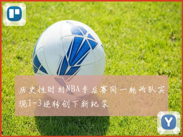 历史性时刻NBA季后赛同一轮两队实现1-3逆转创下新纪录