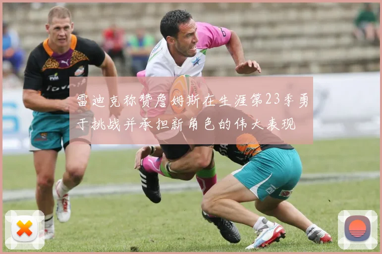 雷迪克称赞詹姆斯在生涯第23季勇于挑战并承担新角色的伟大表现
