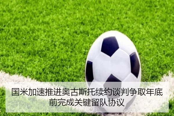 国米加速推进奥古斯托续约谈判争取年底前完成关键留队协议